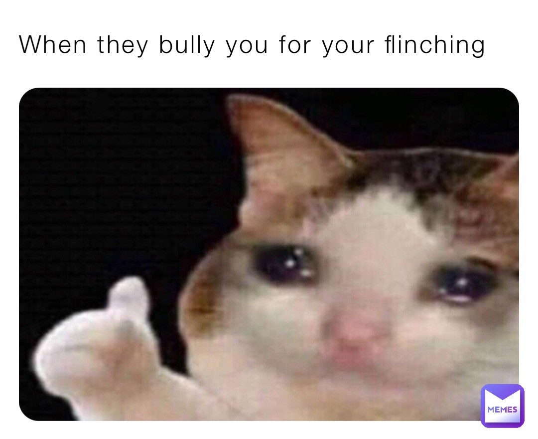 When they bully you for your flinching