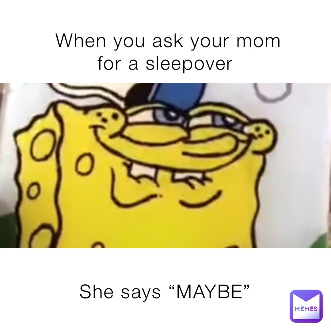 When you ask your mom for a sleepover She says “MAYBE”