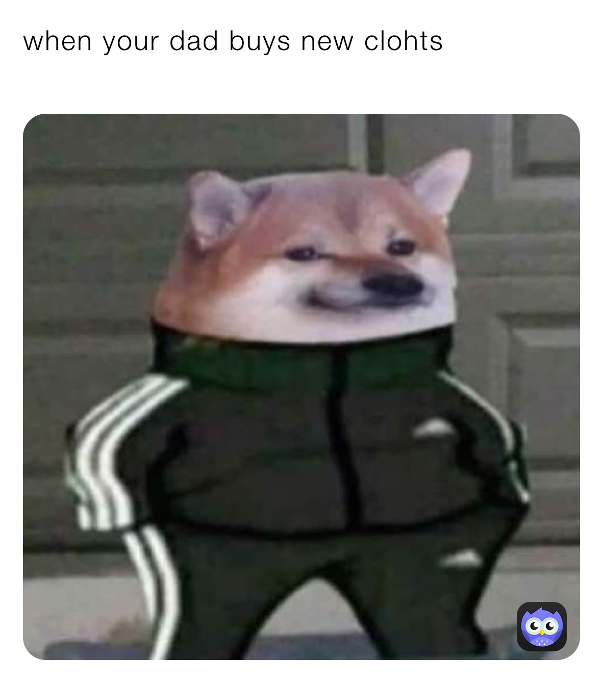 when your dad buys new clohts 
