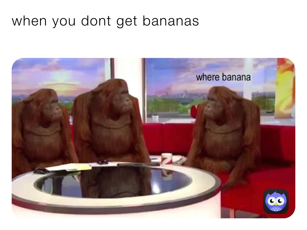 when you dont get bananas
