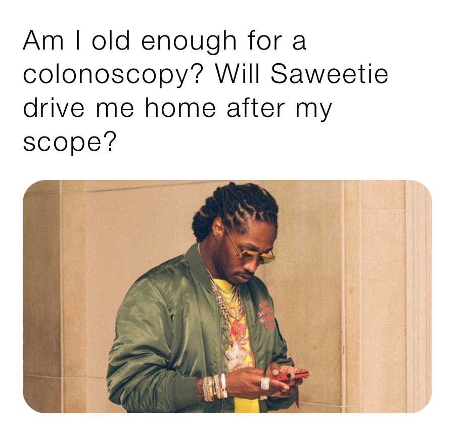 Am I old enough for a colonoscopy? Will Saweetie drive me home after my scope?