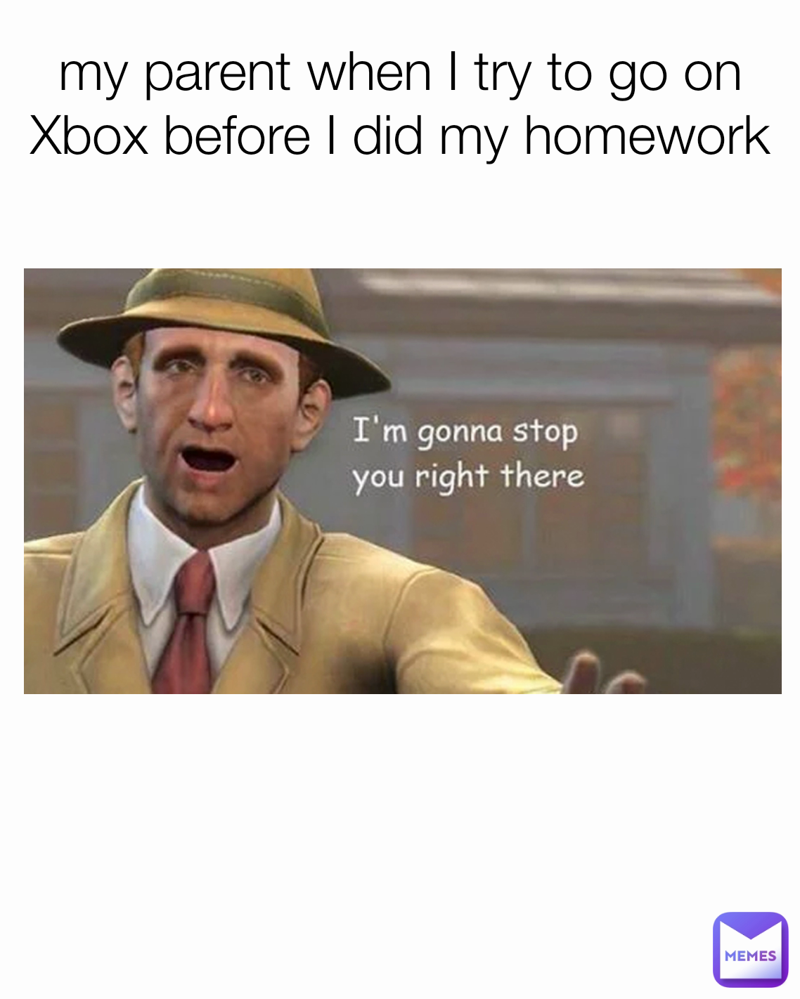 my parent when I try to go on Xbox before I did my homework