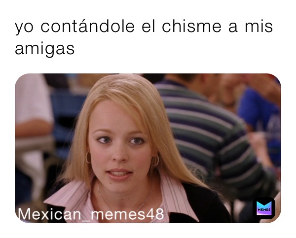 yo contándole el chisme a mis amigas