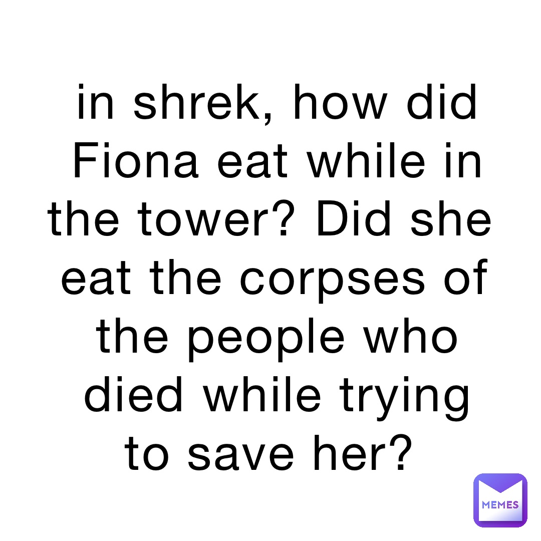 in shrek, how did Fiona eat while in the tower? Did she eat the corpses of the people who died while trying to save her?