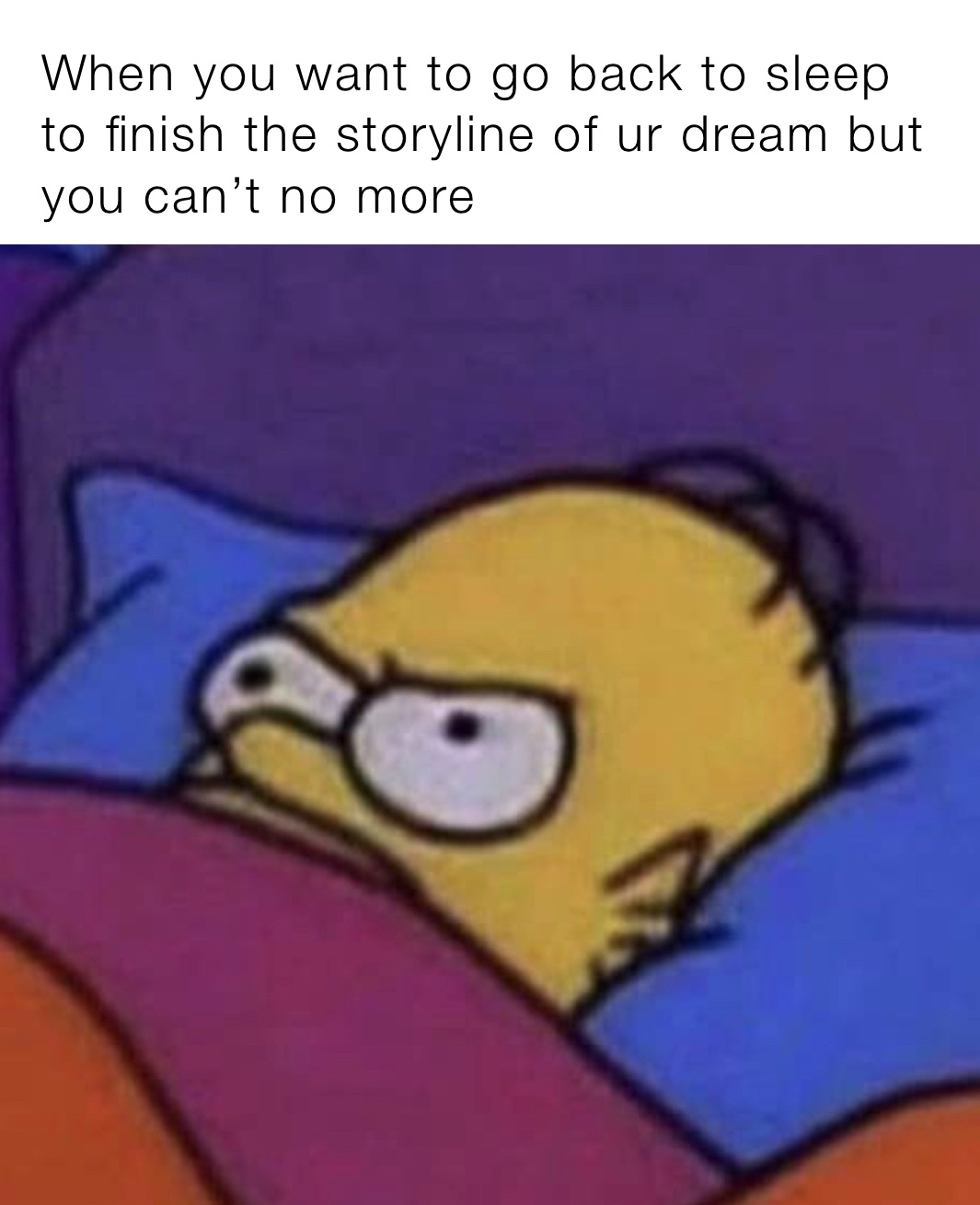 When you want to go back to sleep to finish the storyline of ur dream but you can’t no more