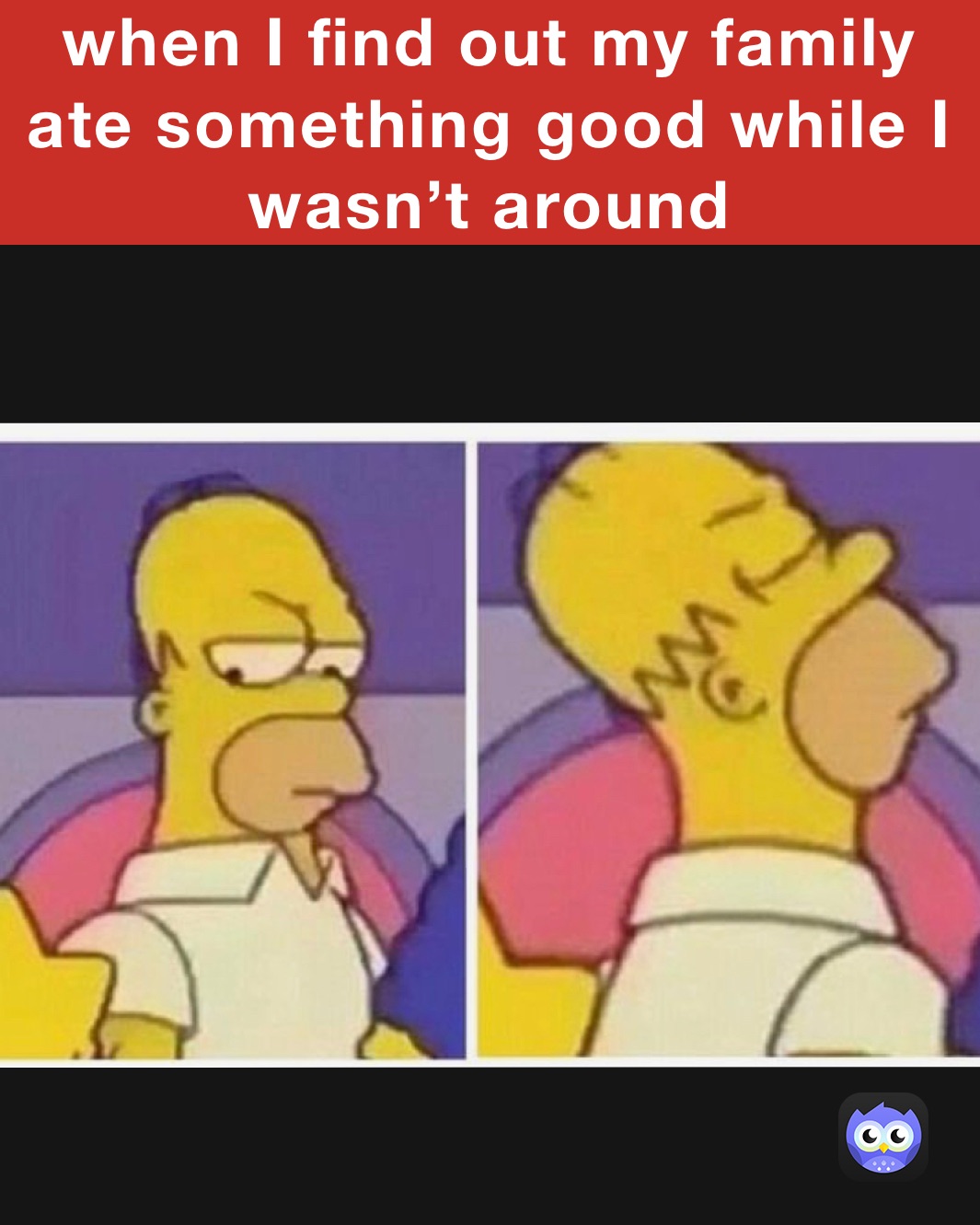 when I find out my family ate something good while I wasn’t around 