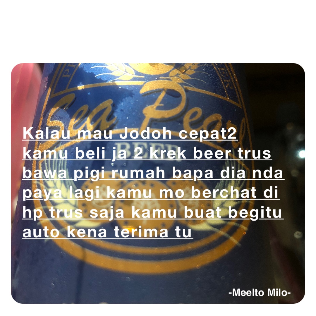 Kalau mau Jodoh cepat2 kamu beli ja 2 krek beer trus bawa pigi rumah bapa dia nda paya lagi kamu mo berchat di hp trus saja kamu buat begitu auto kena terima tu😂 -Meelto Milo-