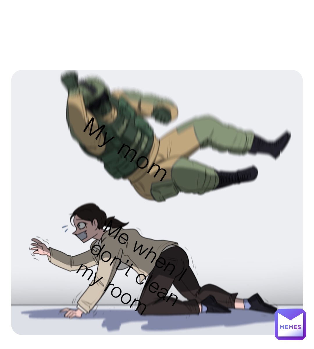 My mom Me when I don’t clean my room