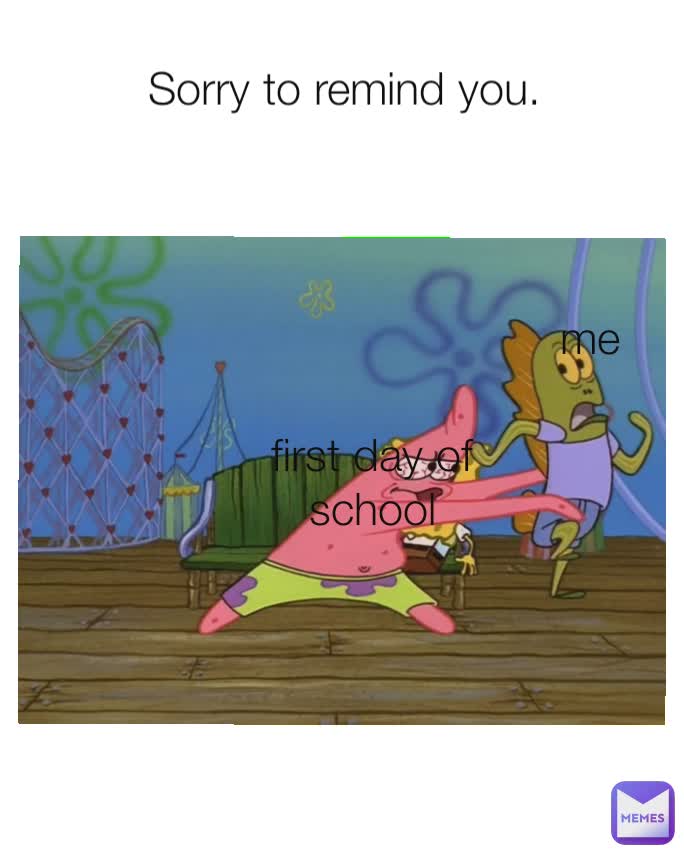 me first day of school Sorry to remind you.