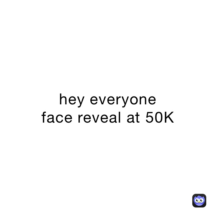 hey everyone
face reveal at 50K