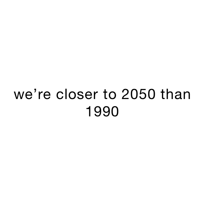 we’re closer to 2050 than 1990