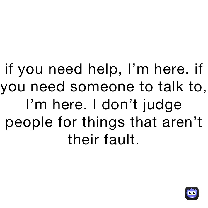 if you need help, I’m here. if you need someone to talk to, I’m here. I don’t judge people for things that aren’t their fault.