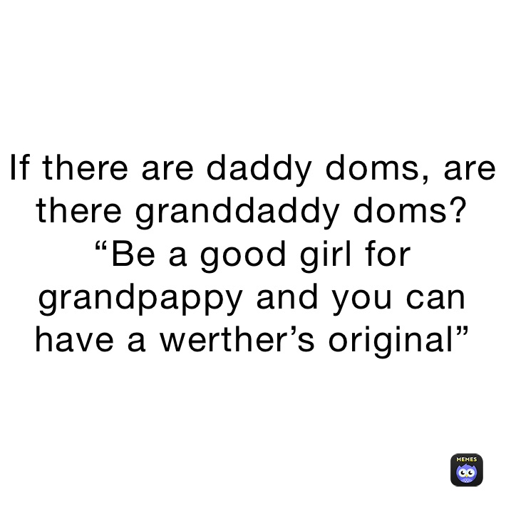 If there are daddy doms, are there granddaddy doms? “Be a good girl for grandpappy and you can have a werther’s original” 