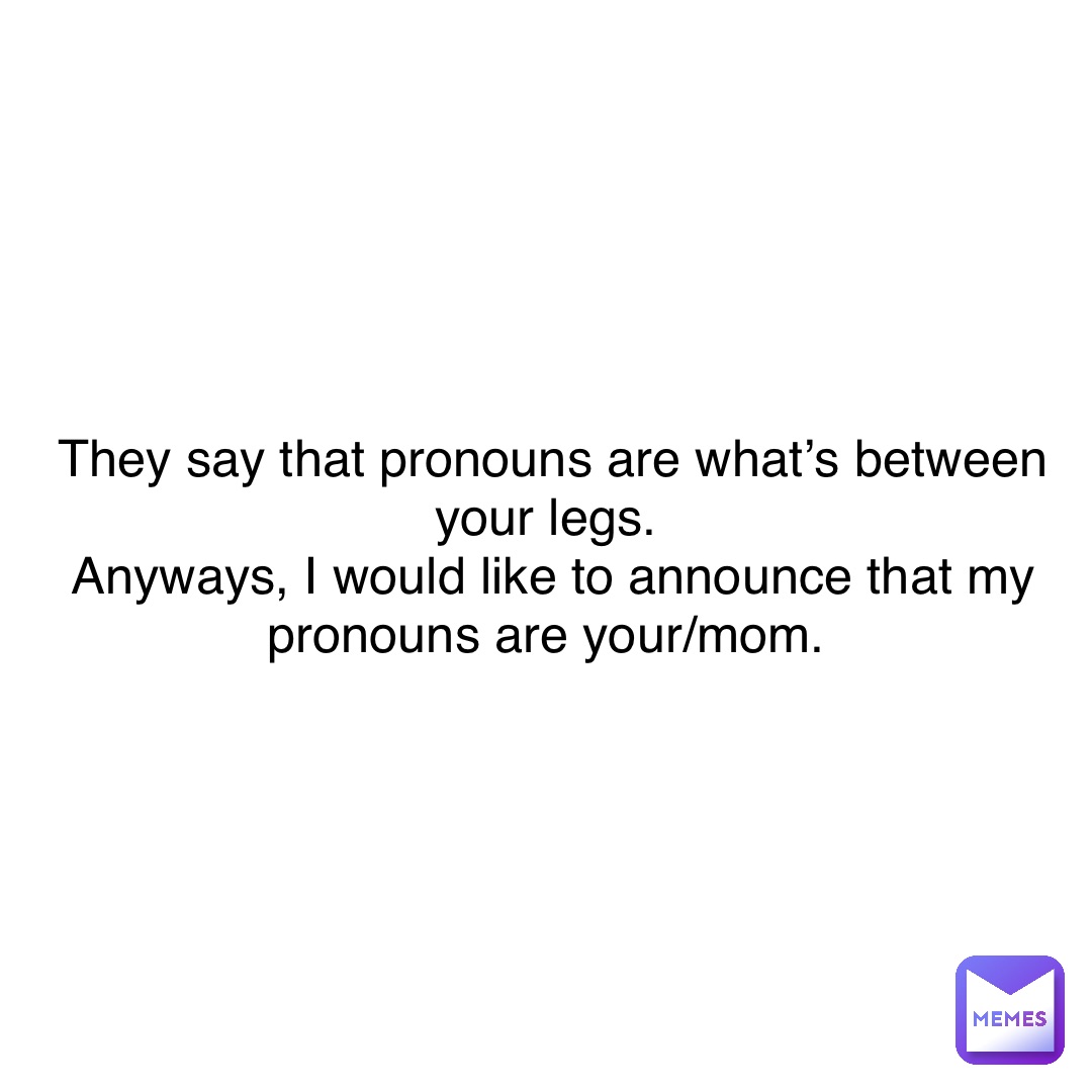 They say that pronouns are what’s between your legs. Anyways, I would ...