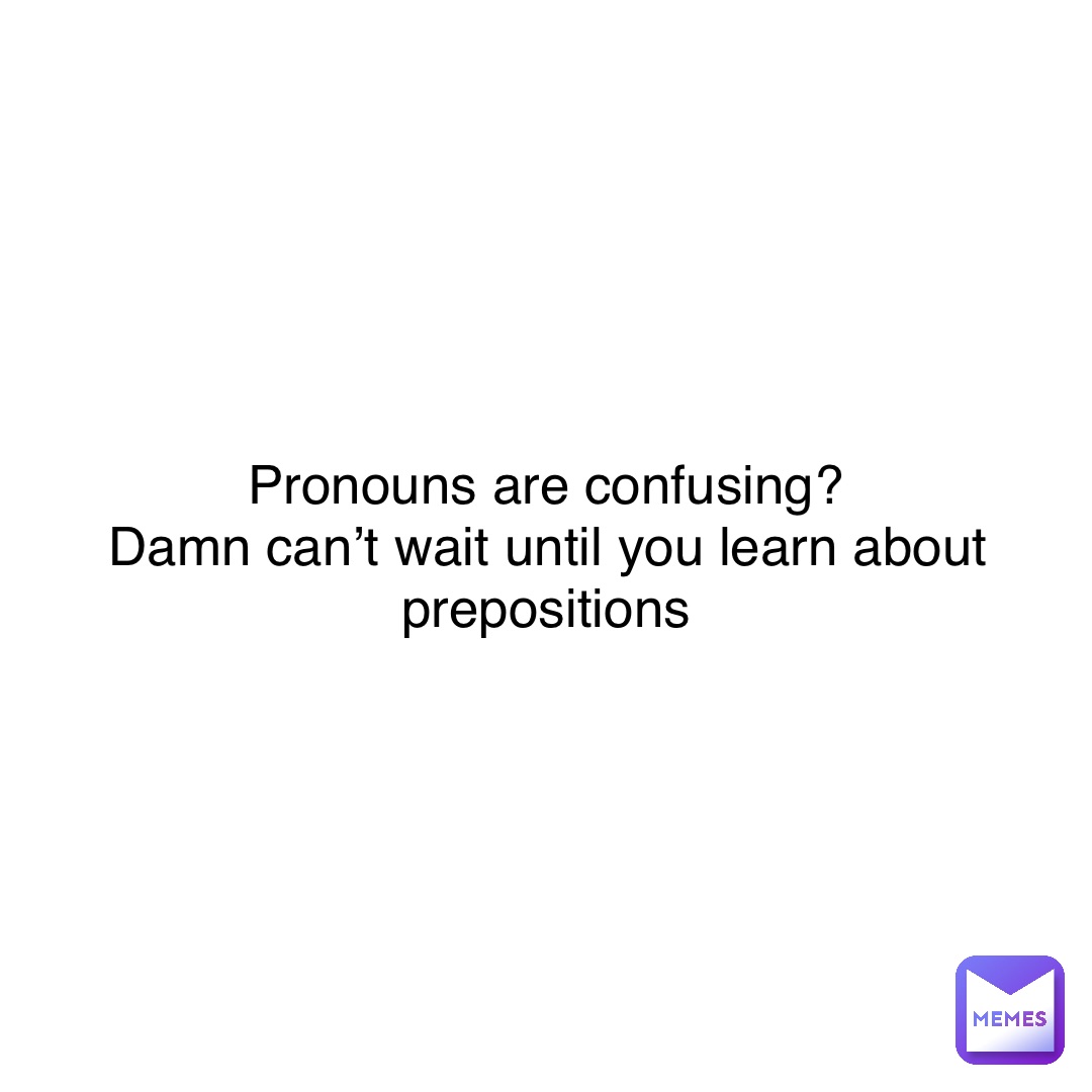 Pronouns are confusing?
Damn can’t wait until you learn about prepositions