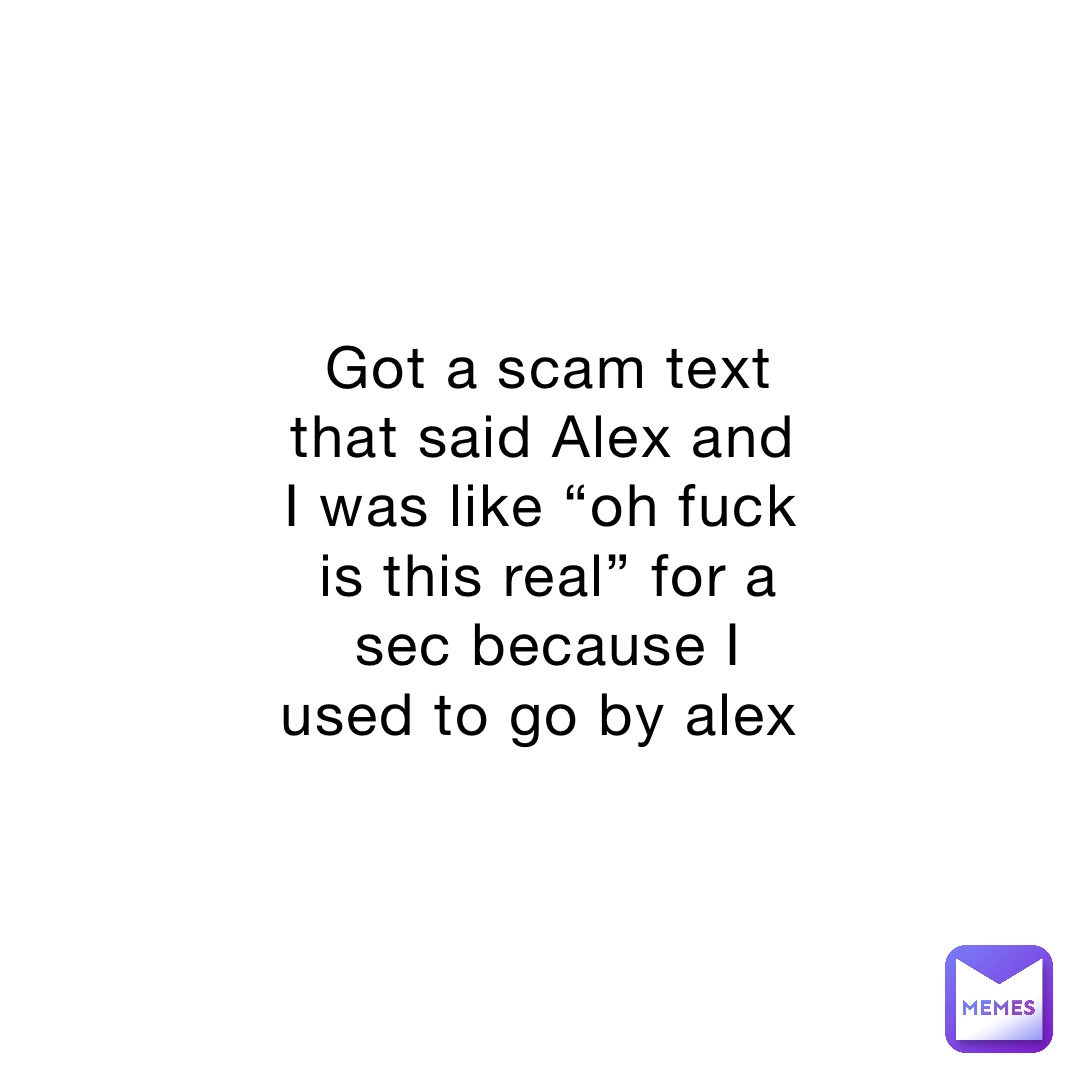Got a scam text that said Alex and I was like “oh fuck is this real” for a sec because I used to go by alex