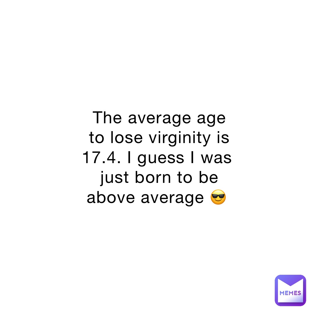 The average age to lose virginity is 17.4. I guess I was just born to be above average 😎
