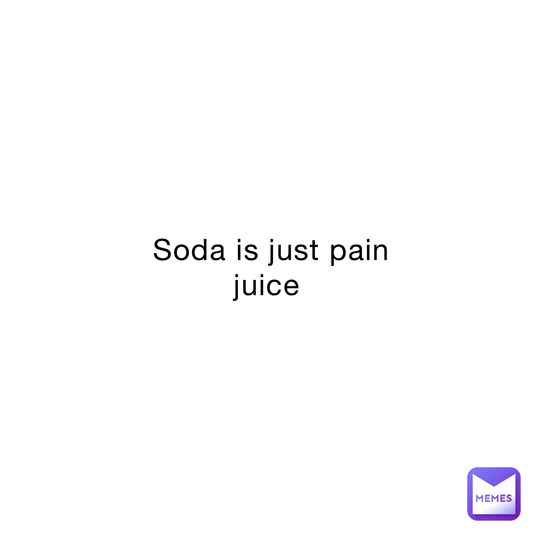 Soda is just pain juice