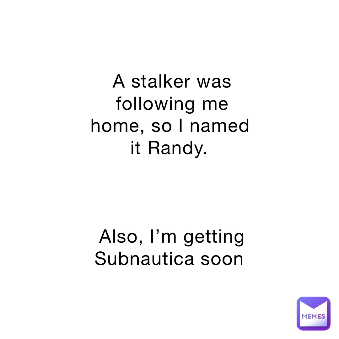 A stalker was following me home, so I named it Randy.



Also, I’m getting Subnautica soon