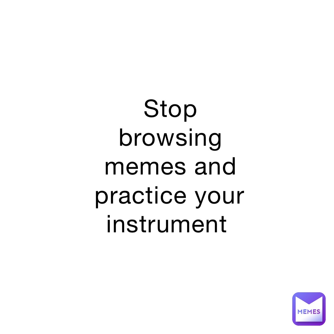 Stop browsing memes and practice your instrument