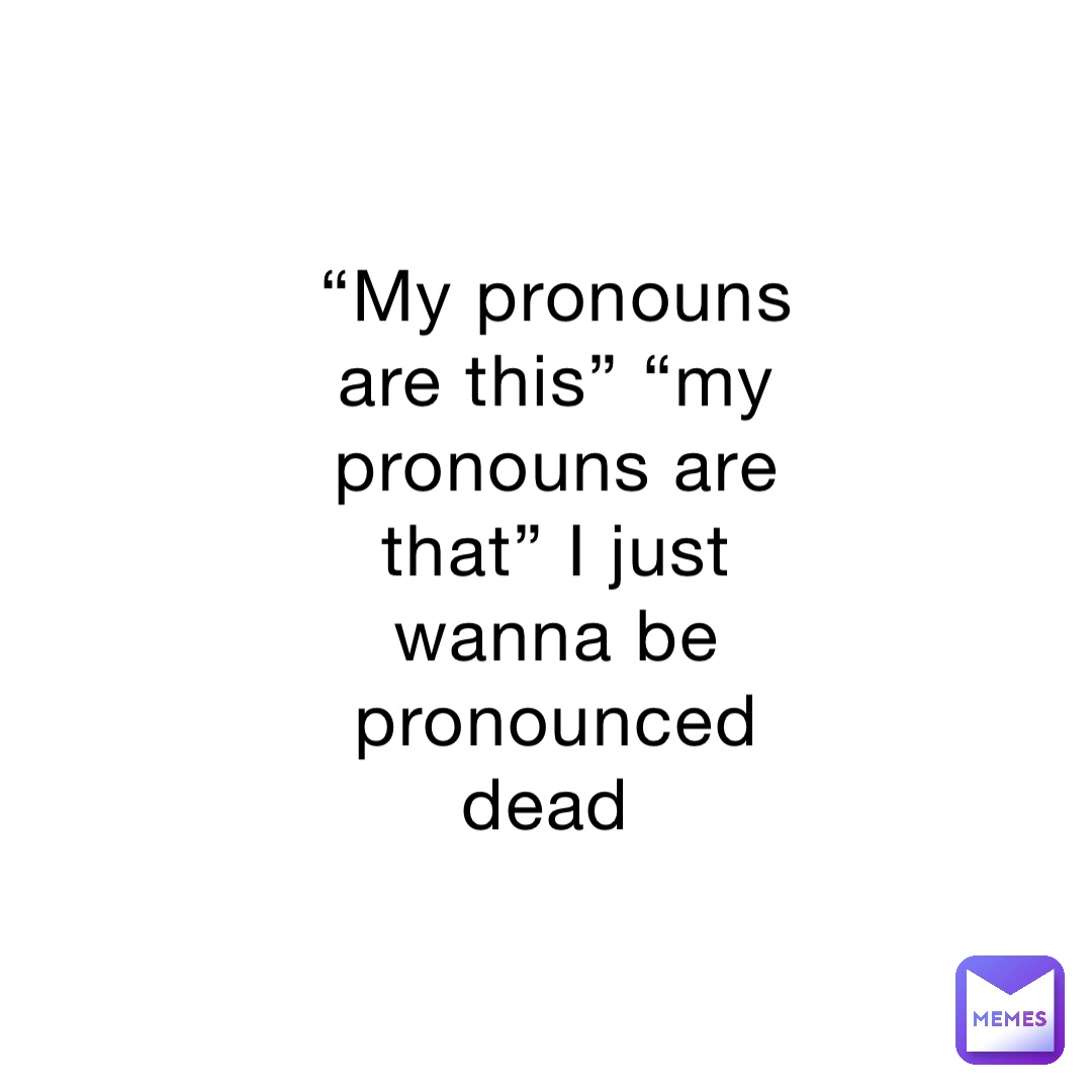 “My pronouns are this” “my pronouns are that” I just wanna be pronounced dead