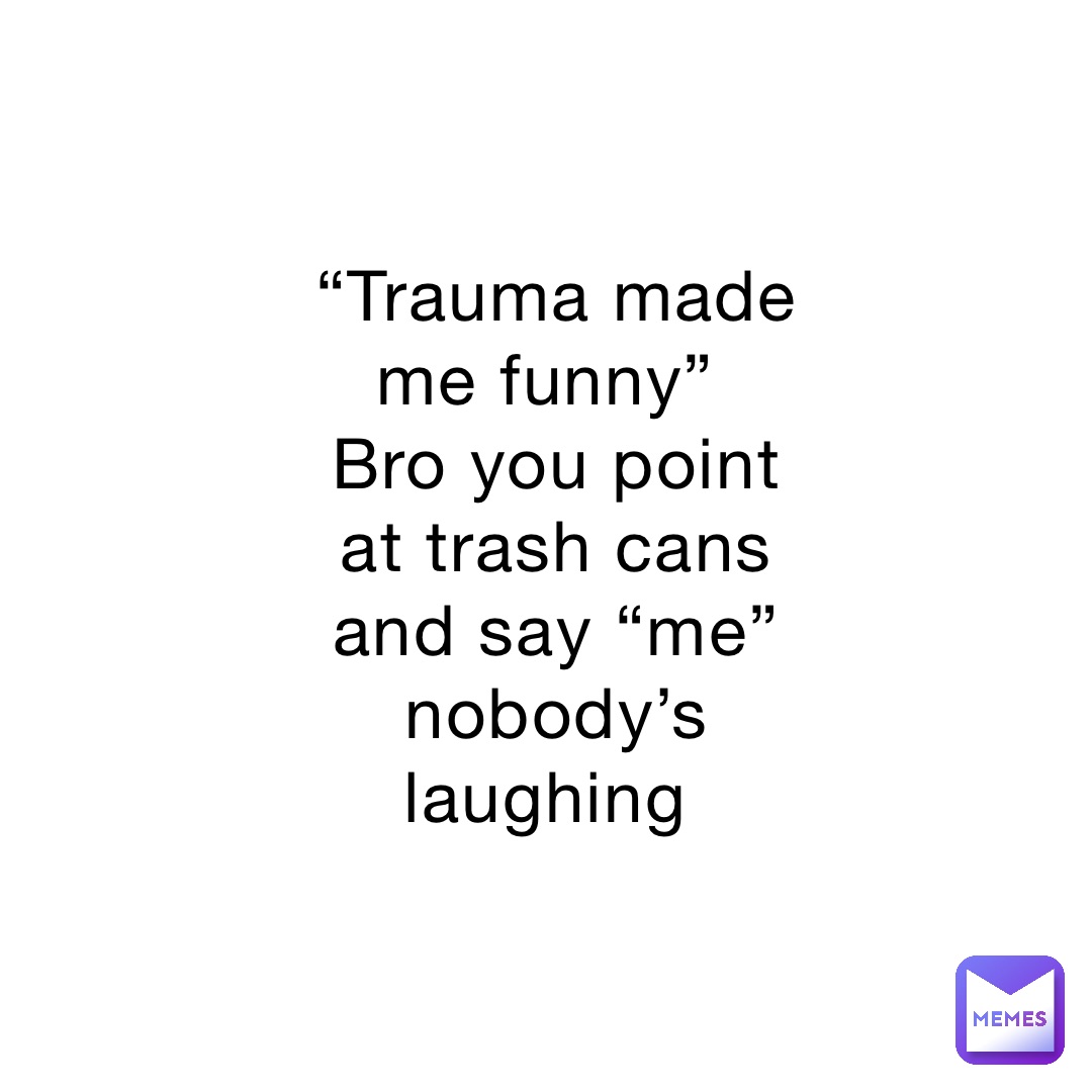“Trauma made me funny”
Bro you point at trash cans and say “me” nobody’s laughing