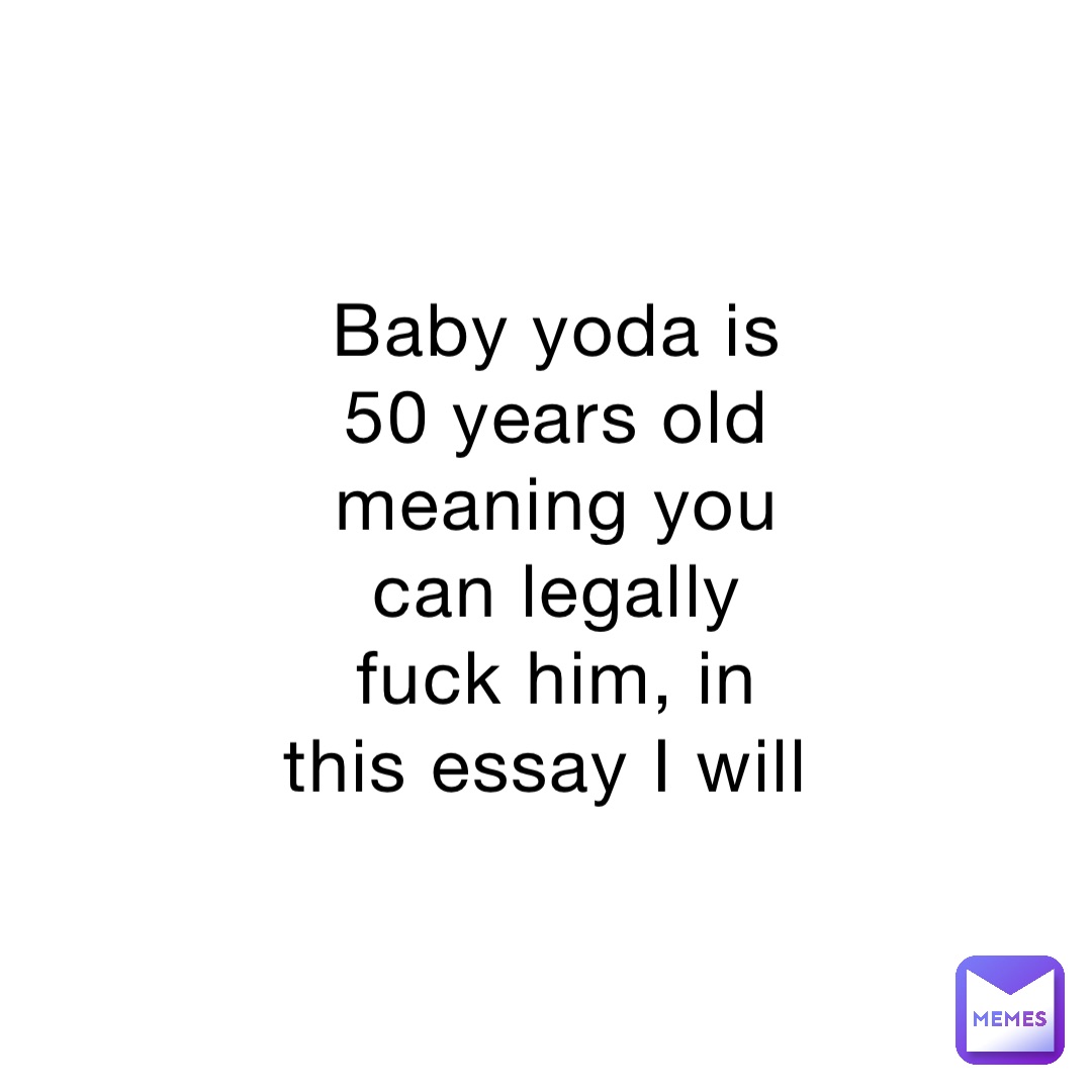 Baby yoda is 50 years old meaning you can legally fuck him, in this essay I will