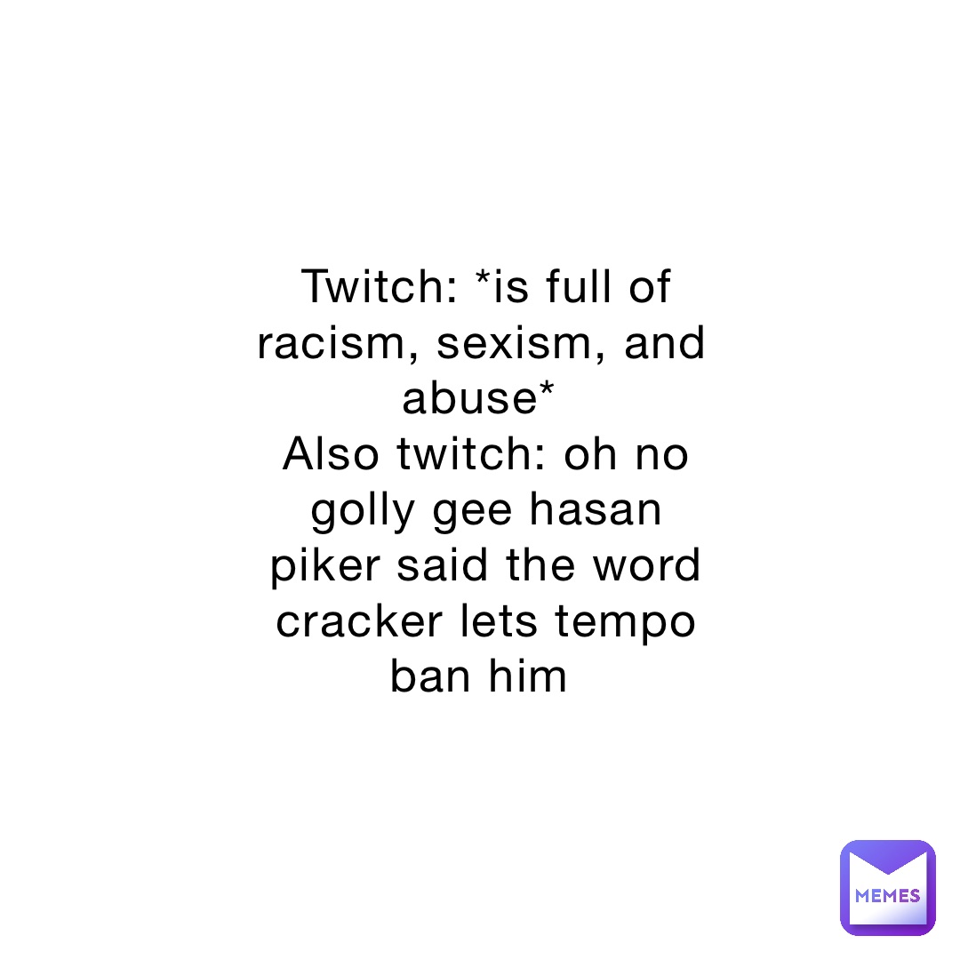 Twitch: *is full of racism, sexism, and abuse*
Also twitch: oh no golly gee hasan piker said the word cracker lets tempo ban him