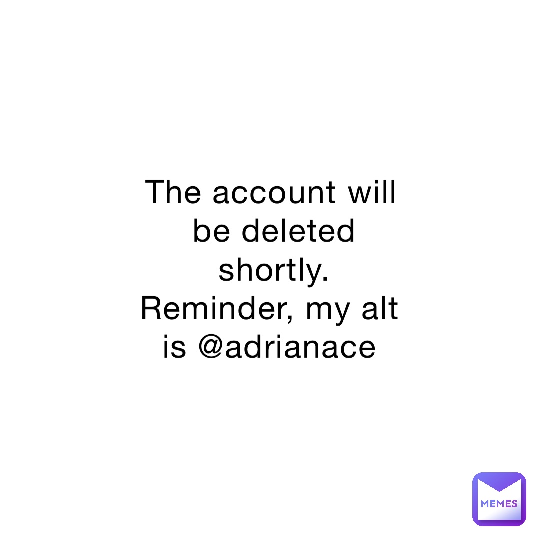 The account will be deleted shortly. Reminder, my alt is @adrianace