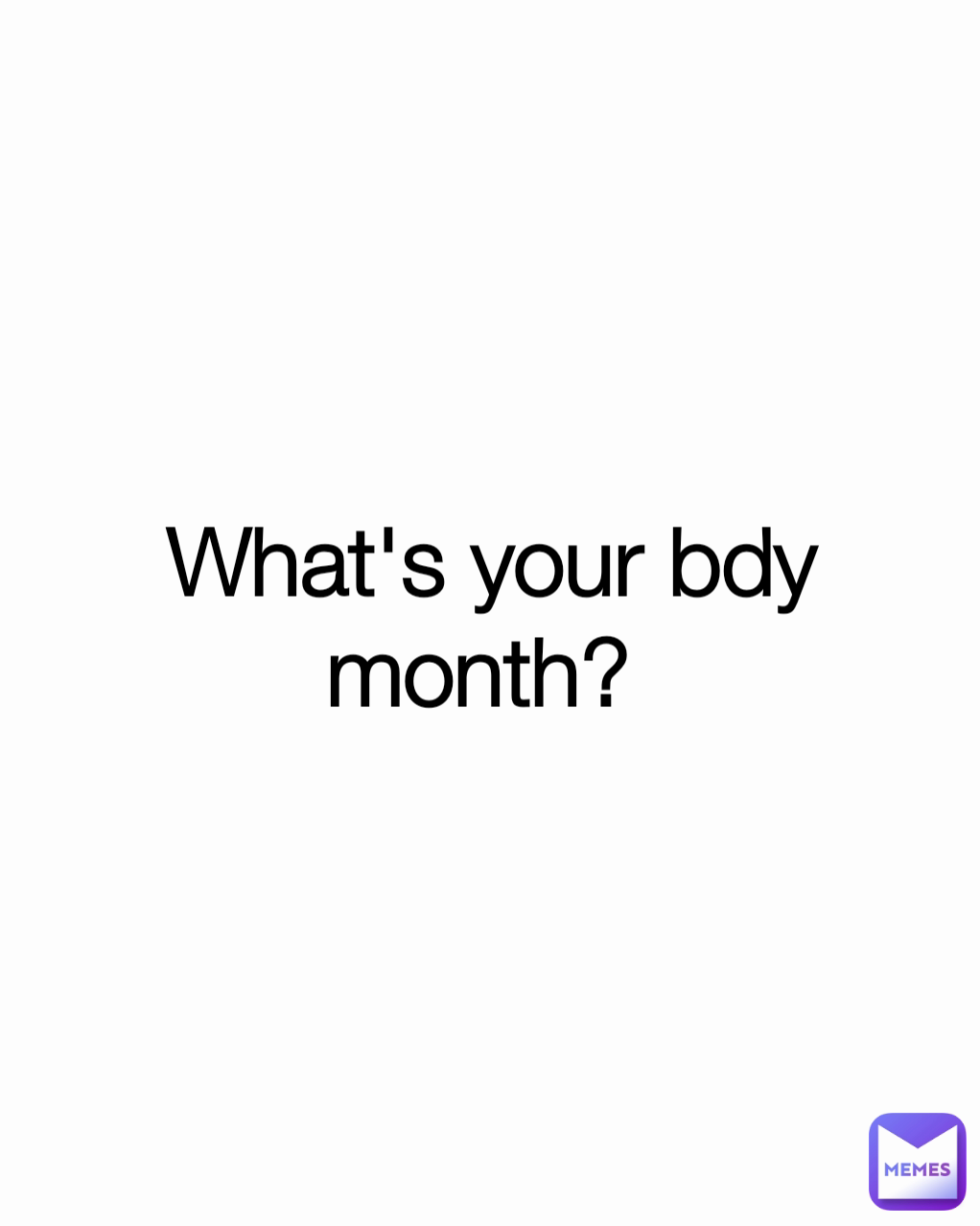 What's your bdy month? 