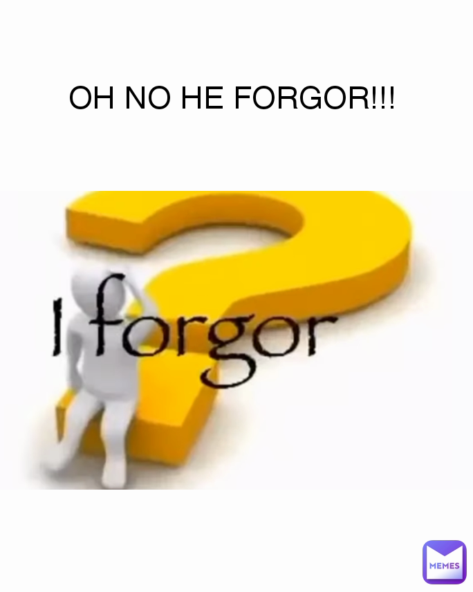 OH NO HE FORGOR!!!