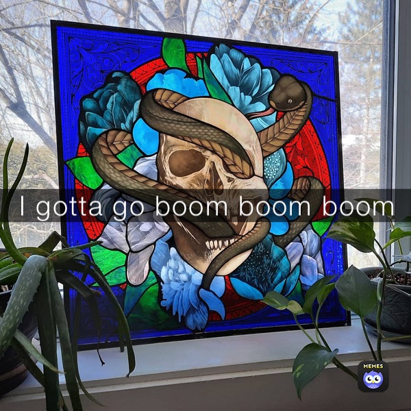 I gotta go boom boom boom