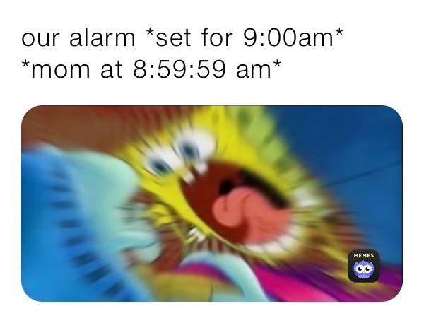 our alarm *set for 9:00am*
*mom at 8:59:59 am*
