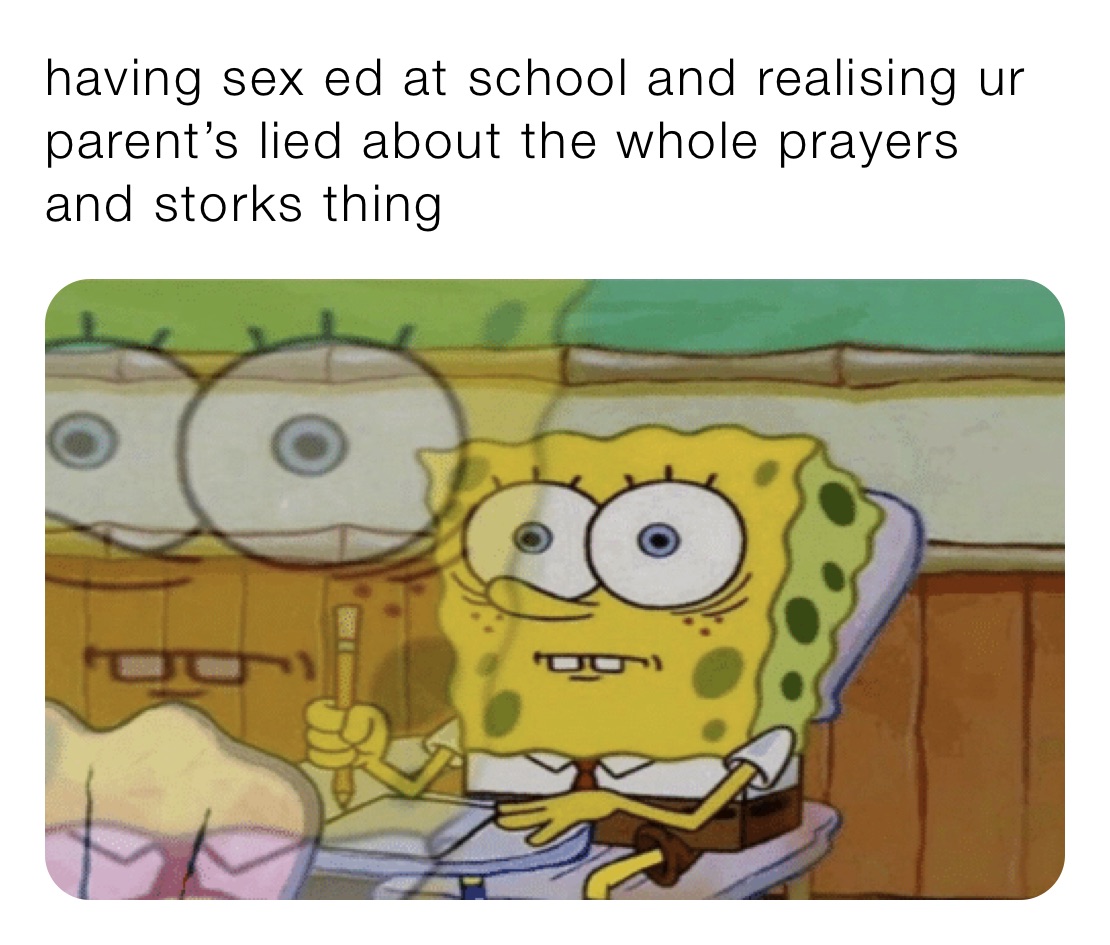 having sex ed at school and realising ur parent’s lied about the whole prayers and storks thing