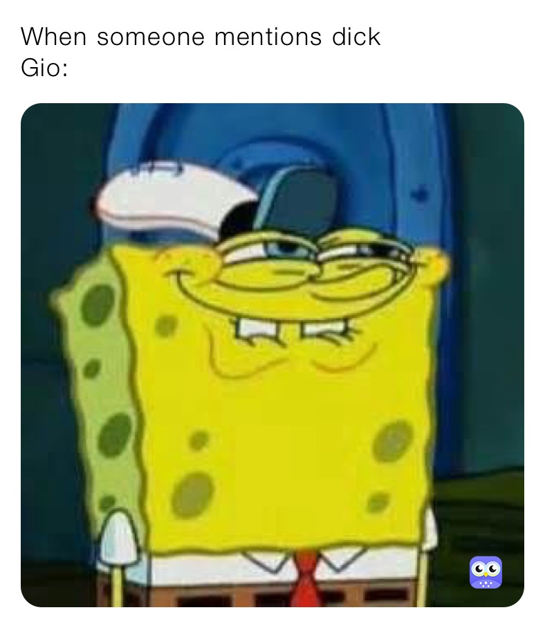 When someone mentions dick
Gio: