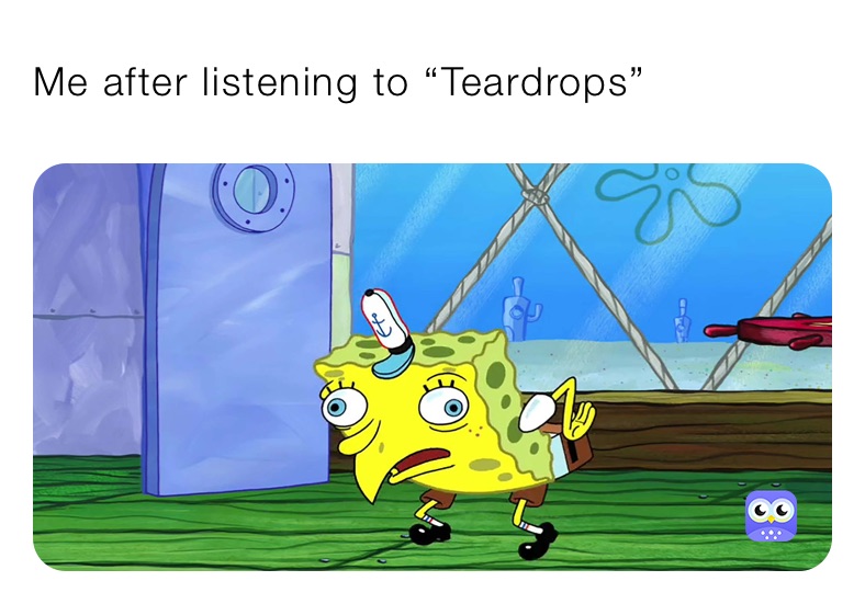 Me after listening to “Teardrops”