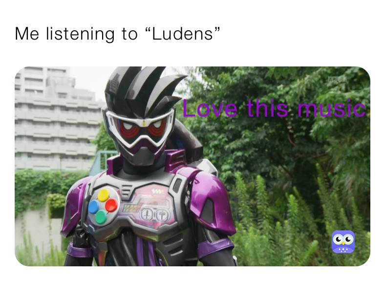 Me listening to “Ludens”