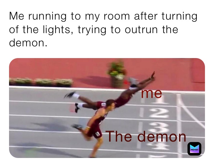 Me running to my room after turning of the lights, trying to outrun the demon.