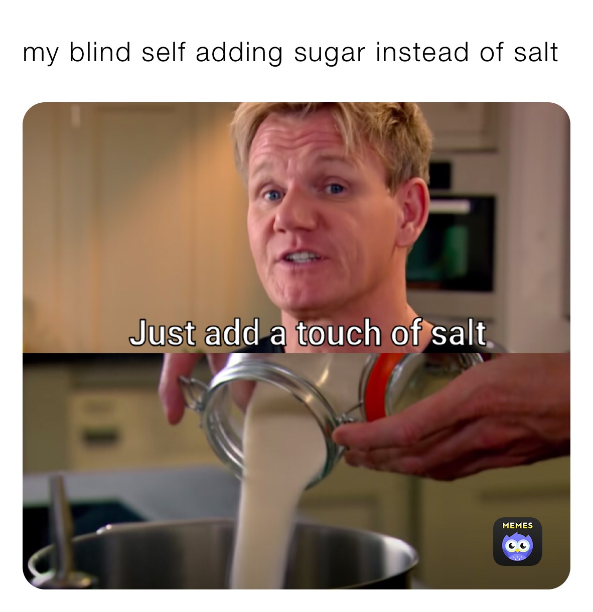 my blind self adding sugar instead of salt