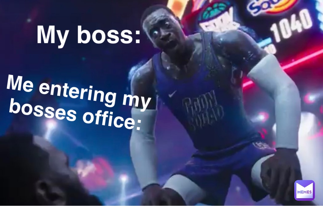 Me entering my 
bosses office: My boss: