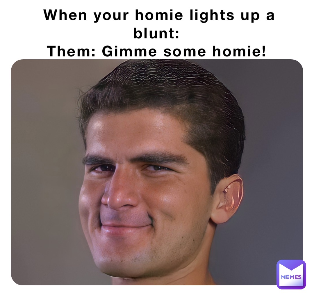 When your homie lights up a blunt:
Them: Gimme some homie!