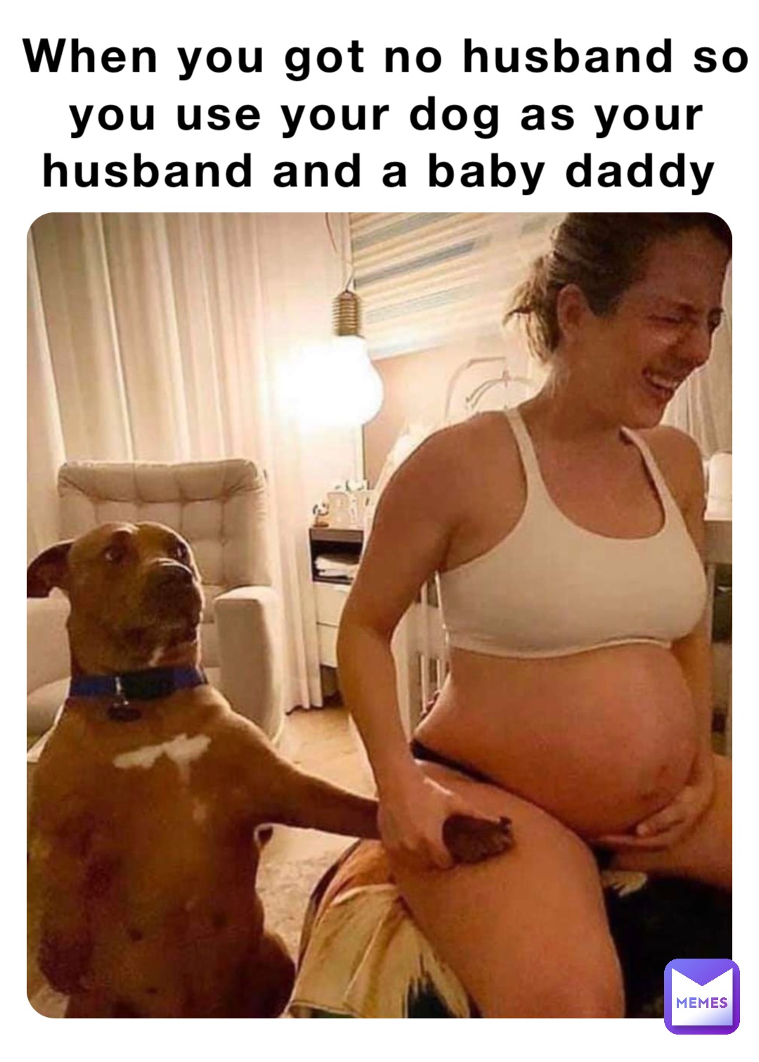 When you got no husband so you use your dog as your husband and a baby daddy