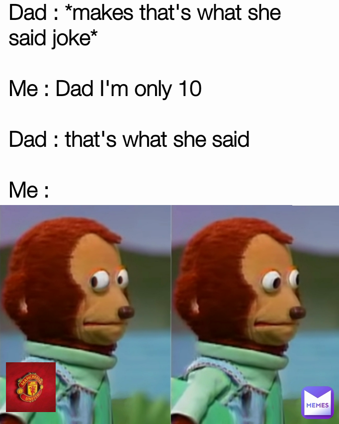 ly Dad : *makes that's what she said joke*

Me : Dad I'm only 10

Dad : that's what she said

Me :