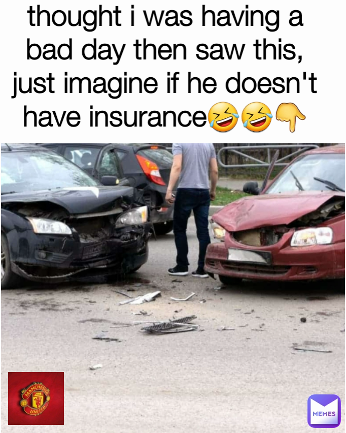 thought i was having a bad day then saw this, just imagine if he doesn't have insurance🤣🤣👇