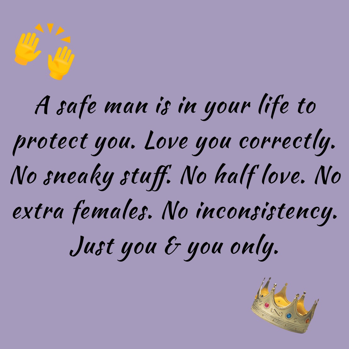 A safe man is in your life to protect you. Love you correctly. No sneaky stuff. No half love. No extra females. No inconsistency. Just you & you only. 