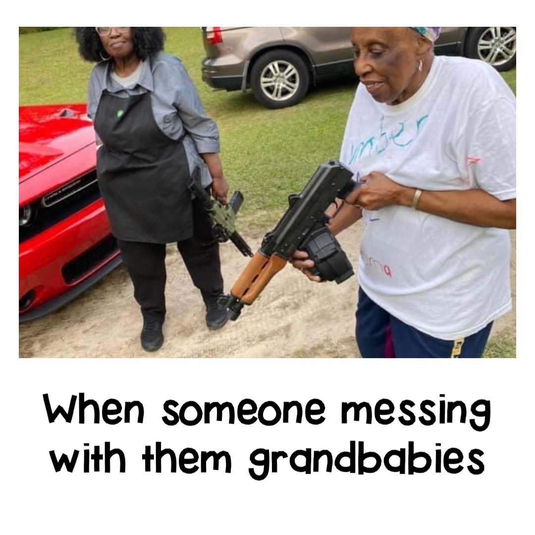 When someone messing with them grandbabies