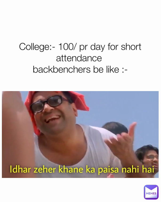 College:- 100/ pr day for short attendance 
backbenchers be like :-