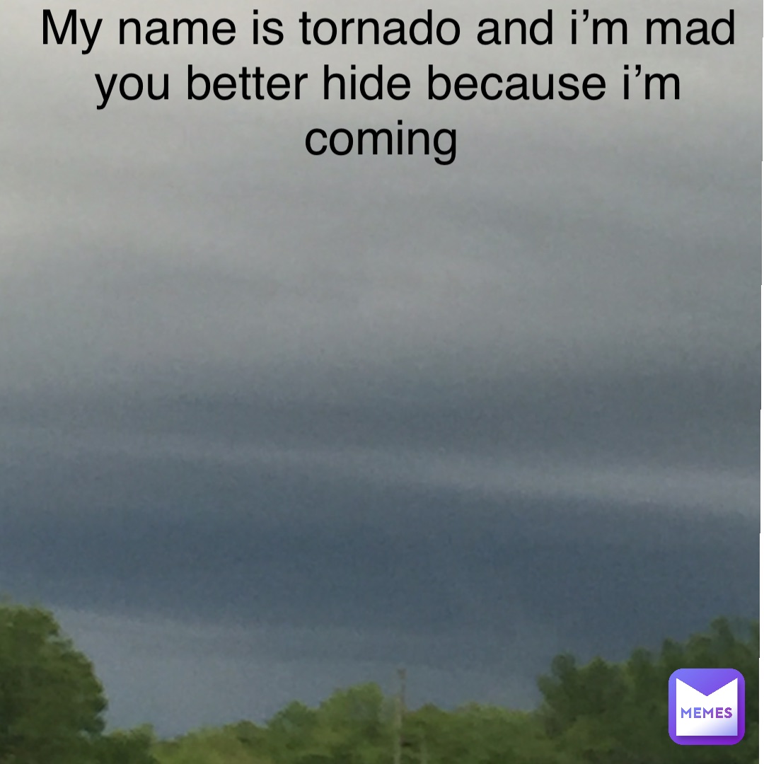 My name is tornado and I’m mad you better hide because I’m coming