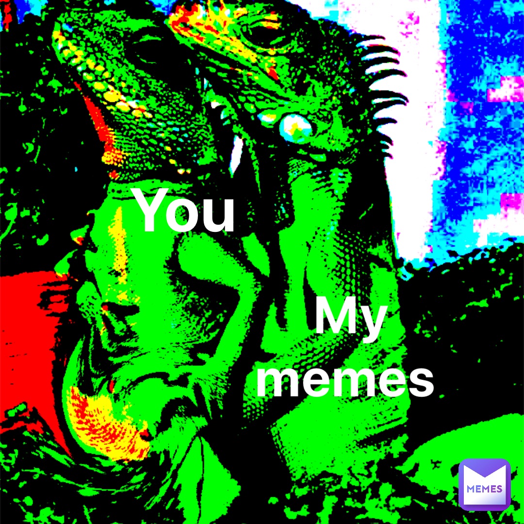 YOU MY 
MEMES