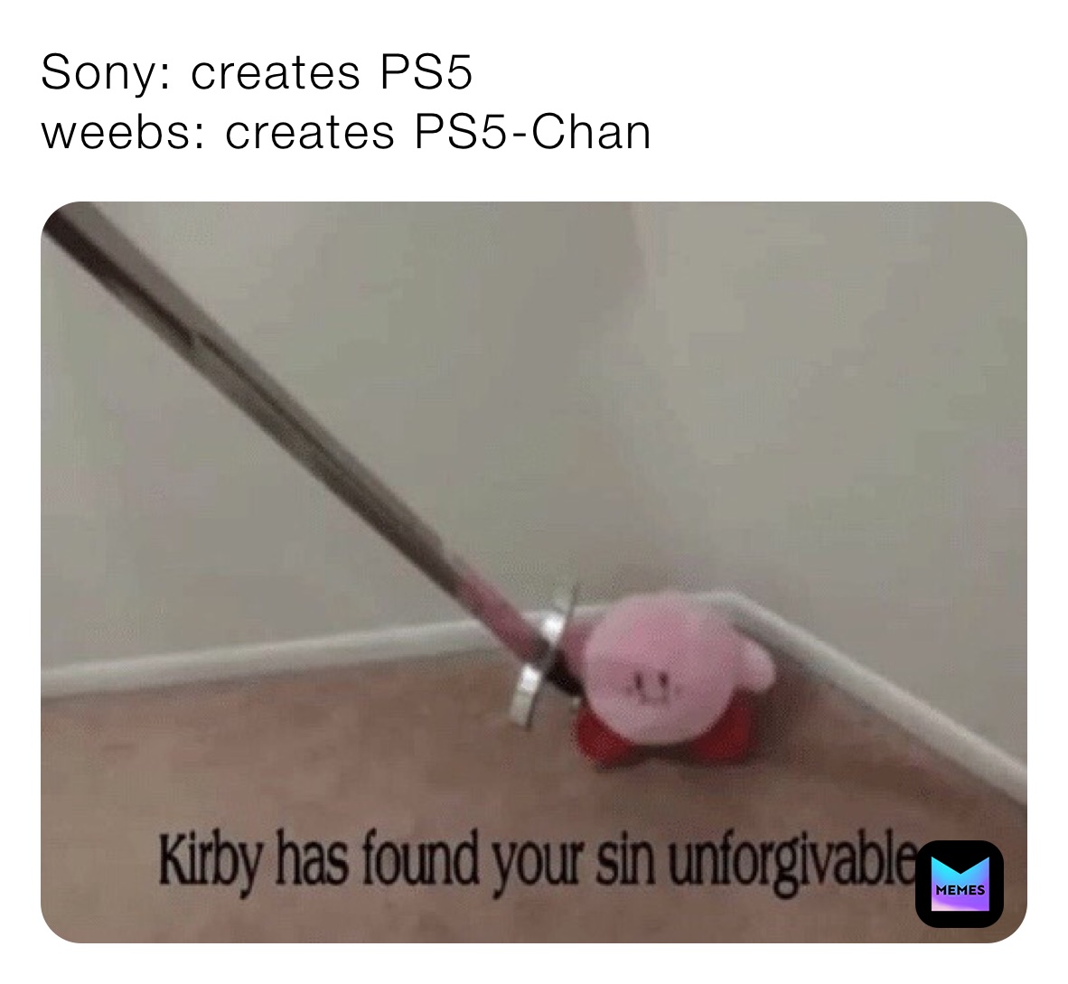 Sony: creates PS5
weebs: creates PS5-Chan 